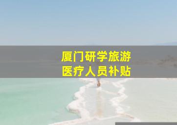 厦门研学旅游医疗人员补贴