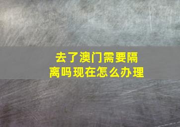 去了澳门需要隔离吗现在怎么办理