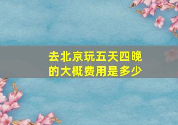 去北京玩五天四晚的大概费用是多少