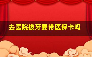 去医院拔牙要带医保卡吗