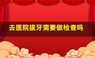 去医院拔牙需要做检查吗