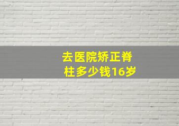 去医院矫正脊柱多少钱16岁