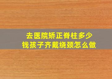 去医院矫正脊柱多少钱孩子齐戴绕颈怎么做