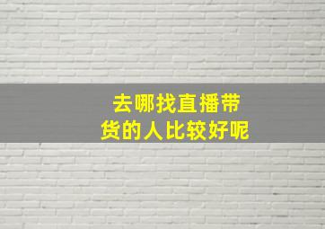 去哪找直播带货的人比较好呢