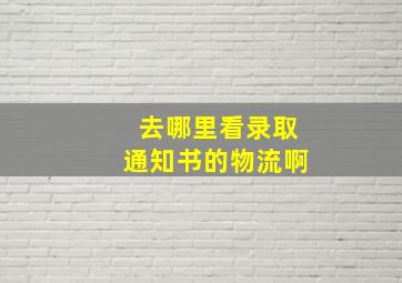 去哪里看录取通知书的物流啊