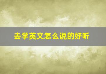 去学英文怎么说的好听