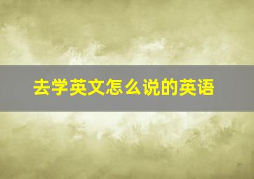 去学英文怎么说的英语