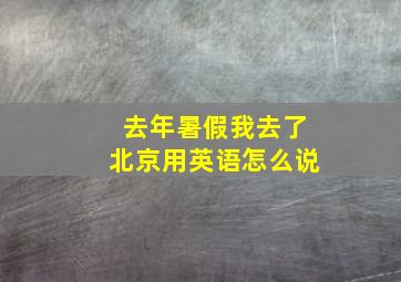 去年暑假我去了北京用英语怎么说