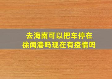 去海南可以把车停在徐闻港吗现在有疫情吗