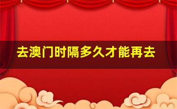 去澳门时隔多久才能再去