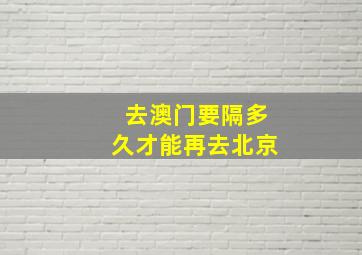 去澳门要隔多久才能再去北京