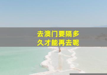 去澳门要隔多久才能再去呢