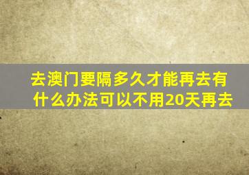 去澳门要隔多久才能再去有什么办法可以不用20天再去