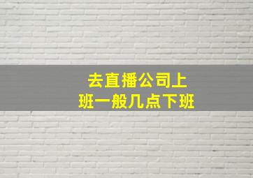 去直播公司上班一般几点下班