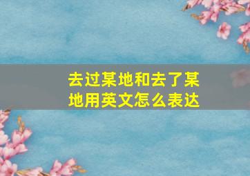 去过某地和去了某地用英文怎么表达