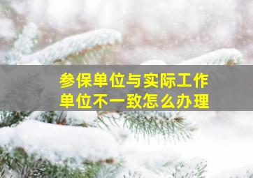 参保单位与实际工作单位不一致怎么办理