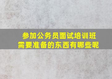 参加公务员面试培训班需要准备的东西有哪些呢