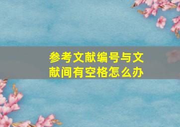 参考文献编号与文献间有空格怎么办