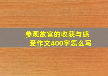 参观故宫的收获与感受作文400字怎么写