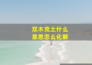 双木克土什么意思怎么化解