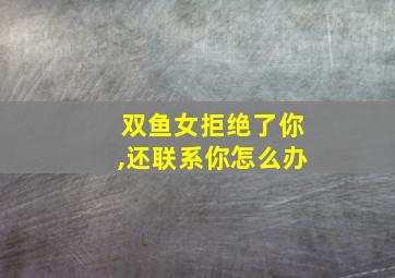 双鱼女拒绝了你,还联系你怎么办