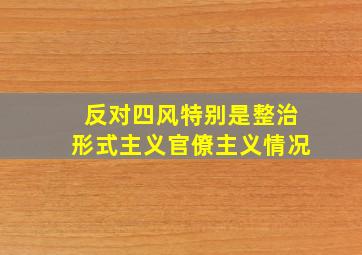 反对四风特别是整治形式主义官僚主义情况