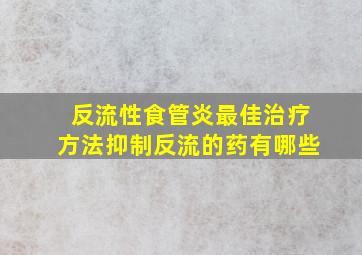 反流性食管炎最佳治疗方法抑制反流的药有哪些