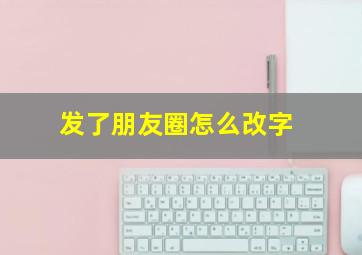 发了朋友圈怎么改字