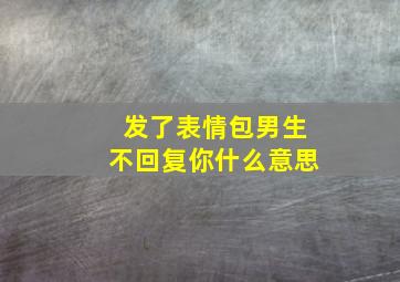 发了表情包男生不回复你什么意思