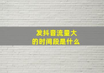 发抖音流量大的时间段是什么