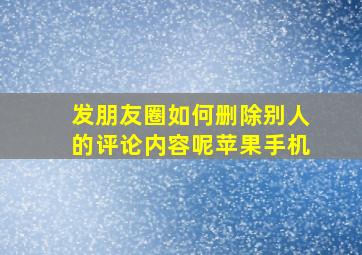 发朋友圈如何删除别人的评论内容呢苹果手机