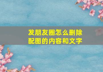 发朋友圈怎么删除配图的内容和文字