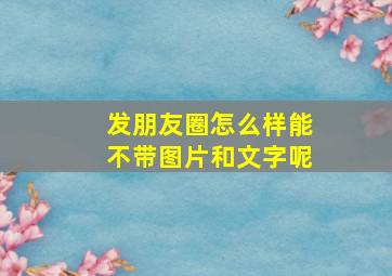 发朋友圈怎么样能不带图片和文字呢