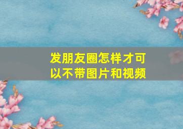 发朋友圈怎样才可以不带图片和视频