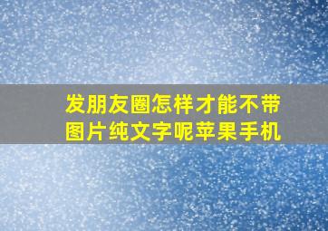 发朋友圈怎样才能不带图片纯文字呢苹果手机