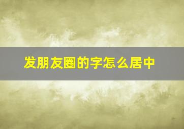 发朋友圈的字怎么居中