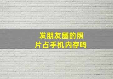 发朋友圈的照片占手机内存吗