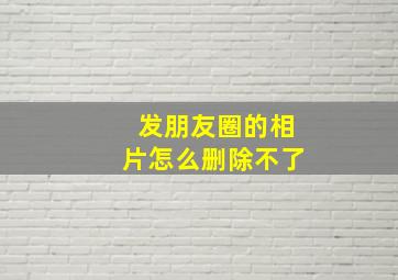 发朋友圈的相片怎么删除不了