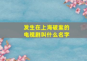 发生在上海破案的电视剧叫什么名字