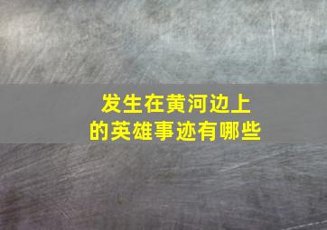 发生在黄河边上的英雄事迹有哪些