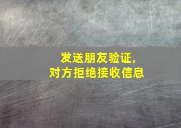 发送朋友验证,对方拒绝接收信息