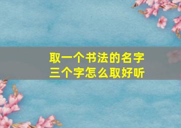 取一个书法的名字三个字怎么取好听