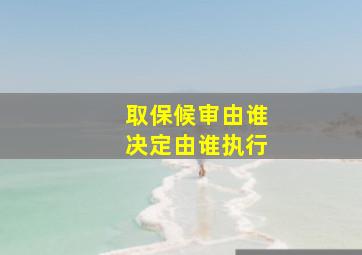 取保候审由谁决定由谁执行