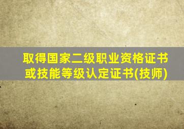 取得国家二级职业资格证书或技能等级认定证书(技师)