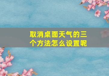 取消桌面天气的三个方法怎么设置呢