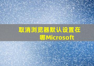 取消浏览器默认设置在哪Microsoft