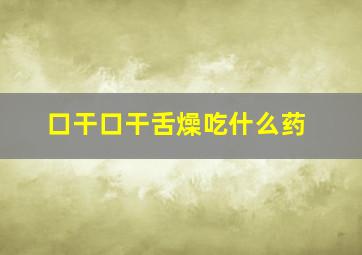 口干口干舌燥吃什么药