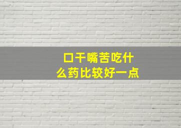 口干嘴苦吃什么药比较好一点