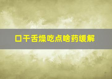 口干舌燥吃点啥药缓解