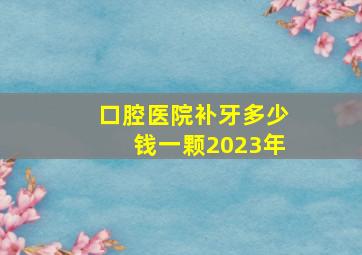 口腔医院补牙多少钱一颗2023年